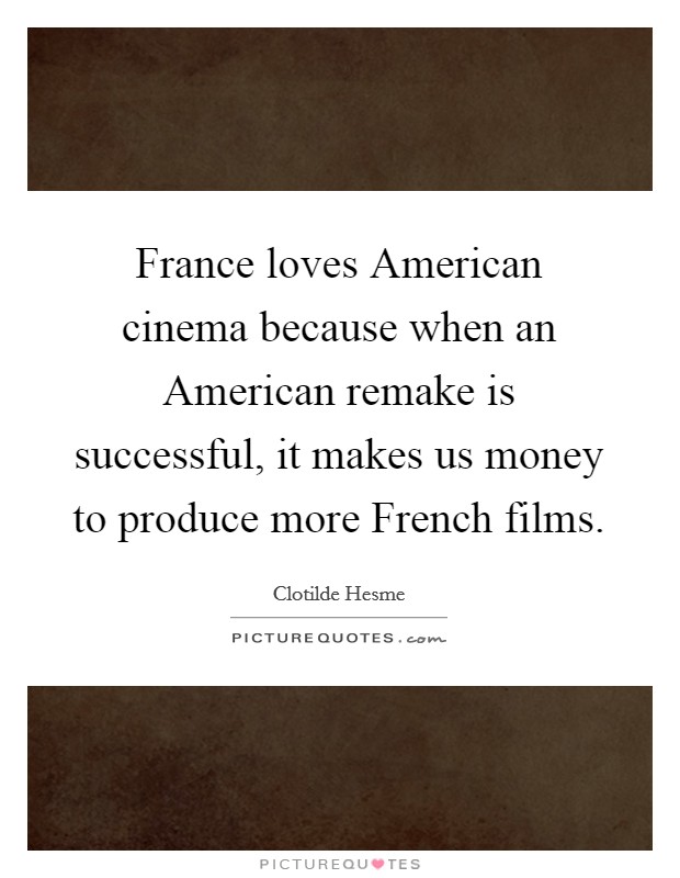 France loves American cinema because when an American remake is successful, it makes us money to produce more French films. Picture Quote #1