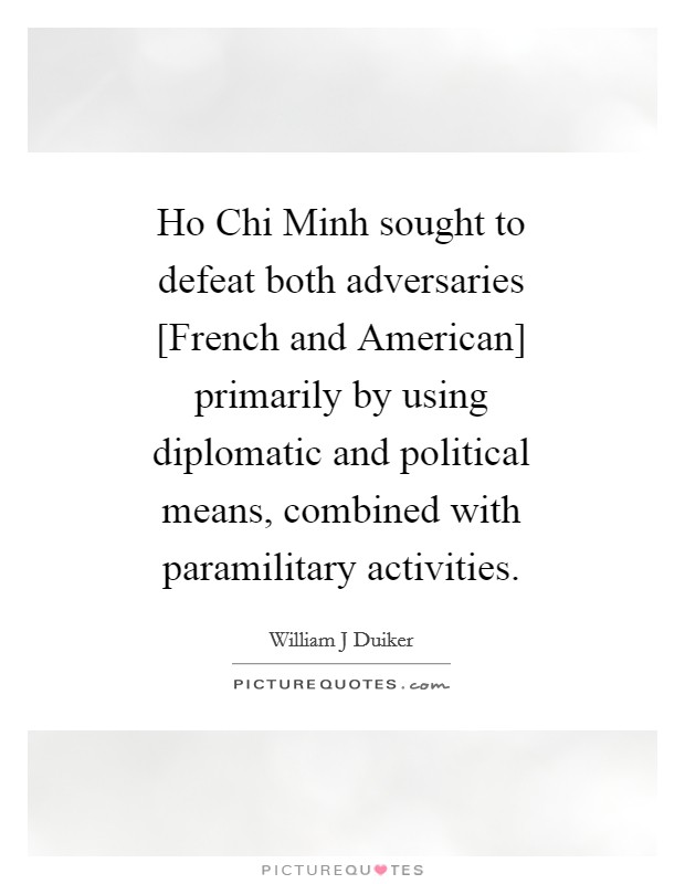 Ho Chi Minh sought to defeat both adversaries [French and American] primarily by using diplomatic and political means, combined with paramilitary activities. Picture Quote #1