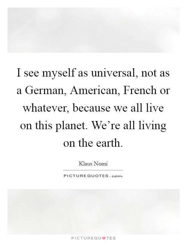 I see myself as universal, not as a German, American, French or whatever, because we all live on this planet. We're all living on the earth. Picture Quote #1