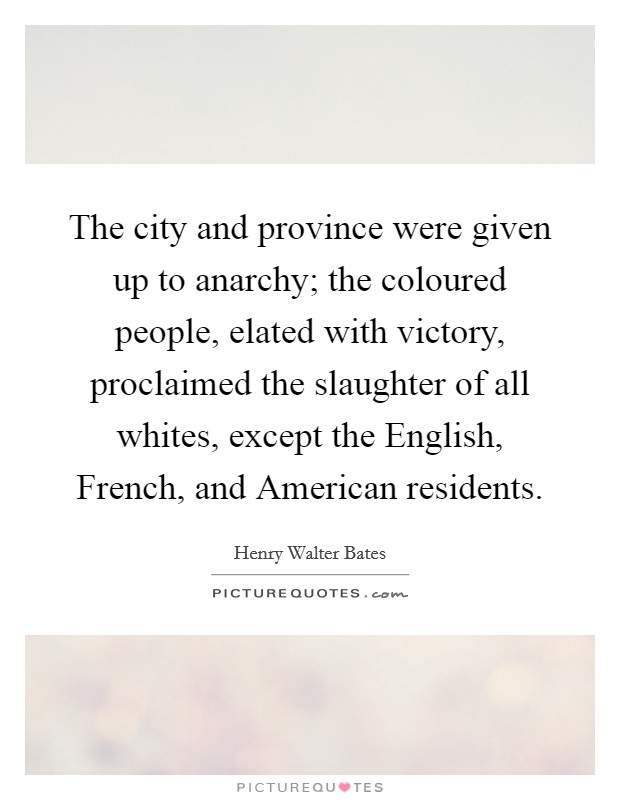 The city and province were given up to anarchy; the coloured people, elated with victory, proclaimed the slaughter of all whites, except the English, French, and American residents. Picture Quote #1