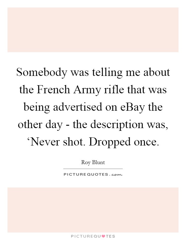 Somebody was telling me about the French Army rifle that was being advertised on eBay the other day - the description was, ‘Never shot. Dropped once. Picture Quote #1