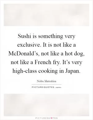 Sushi is something very exclusive. It is not like a McDonald’s, not like a hot dog, not like a French fry. It’s very high-class cooking in Japan Picture Quote #1