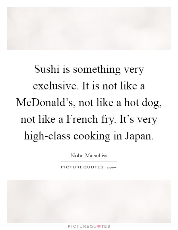 Sushi is something very exclusive. It is not like a McDonald's, not like a hot dog, not like a French fry. It's very high-class cooking in Japan. Picture Quote #1