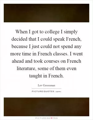 When I got to college I simply decided that I could speak French, because I just could not spend any more time in French classes. I went ahead and took courses on French literature, some of them even taught in French Picture Quote #1
