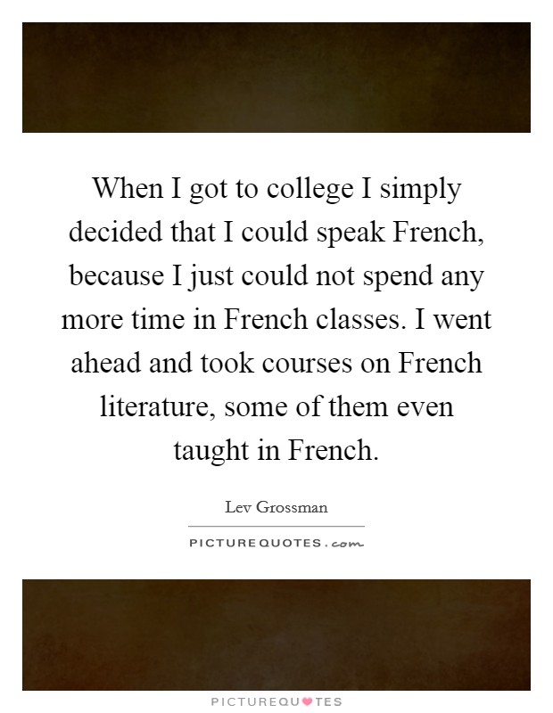 When I got to college I simply decided that I could speak French, because I just could not spend any more time in French classes. I went ahead and took courses on French literature, some of them even taught in French. Picture Quote #1