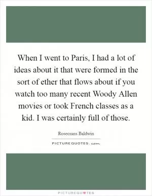 When I went to Paris, I had a lot of ideas about it that were formed in the sort of ether that flows about if you watch too many recent Woody Allen movies or took French classes as a kid. I was certainly full of those Picture Quote #1