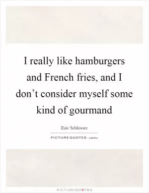 I really like hamburgers and French fries, and I don’t consider myself some kind of gourmand Picture Quote #1