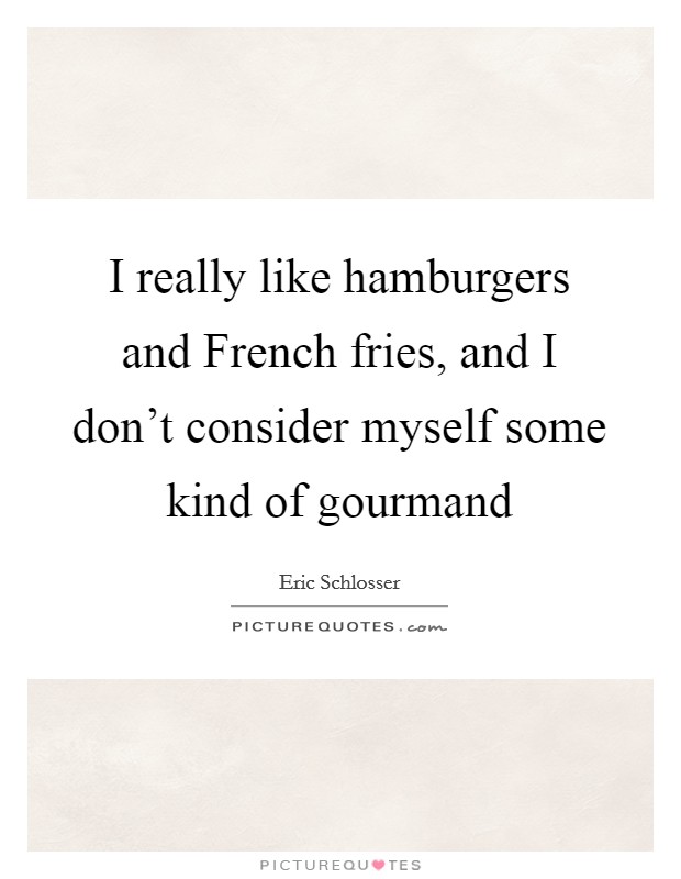I really like hamburgers and French fries, and I don't consider myself some kind of gourmand Picture Quote #1