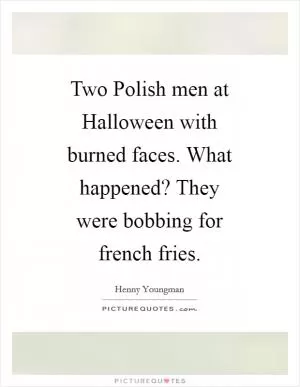 Two Polish men at Halloween with burned faces. What happened? They were bobbing for french fries Picture Quote #1