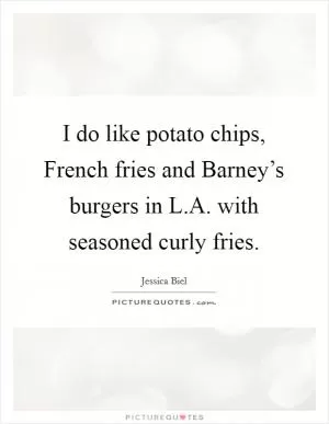 I do like potato chips, French fries and Barney’s burgers in L.A. with seasoned curly fries Picture Quote #1