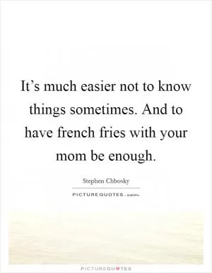 It’s much easier not to know things sometimes. And to have french fries with your mom be enough Picture Quote #1