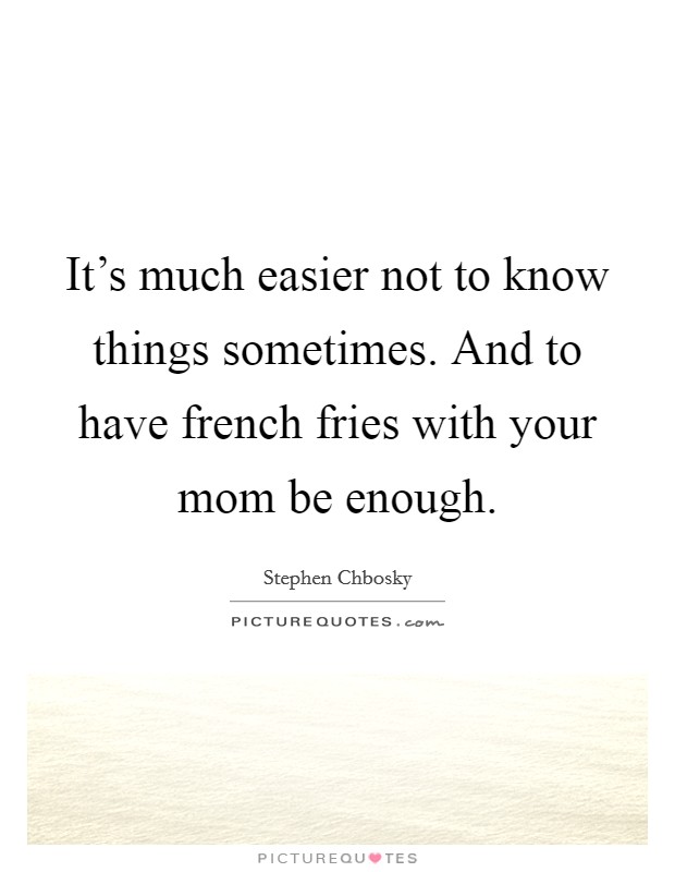 It's much easier not to know things sometimes. And to have french fries with your mom be enough. Picture Quote #1