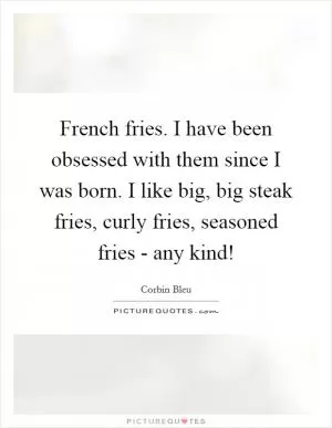 French fries. I have been obsessed with them since I was born. I like big, big steak fries, curly fries, seasoned fries - any kind! Picture Quote #1