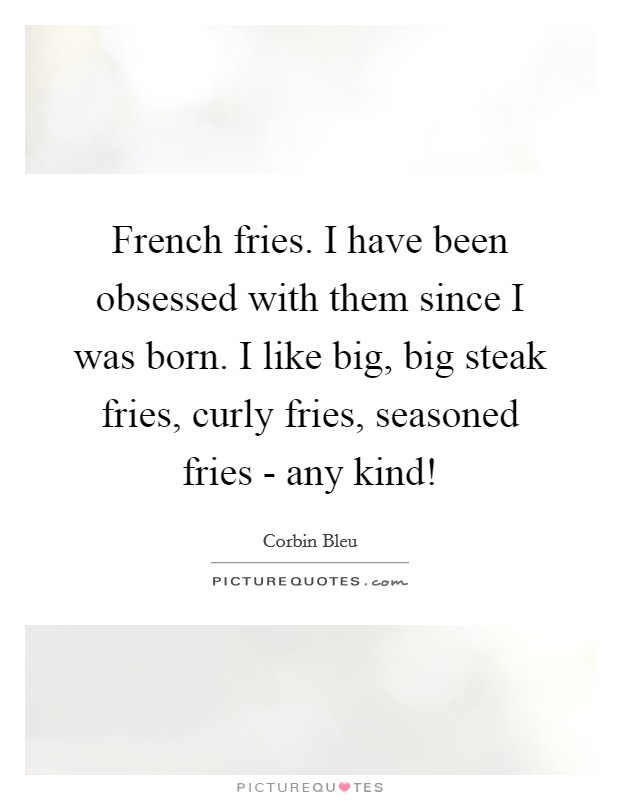 French fries. I have been obsessed with them since I was born. I like big, big steak fries, curly fries, seasoned fries - any kind! Picture Quote #1