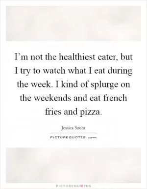 I’m not the healthiest eater, but I try to watch what I eat during the week. I kind of splurge on the weekends and eat french fries and pizza Picture Quote #1