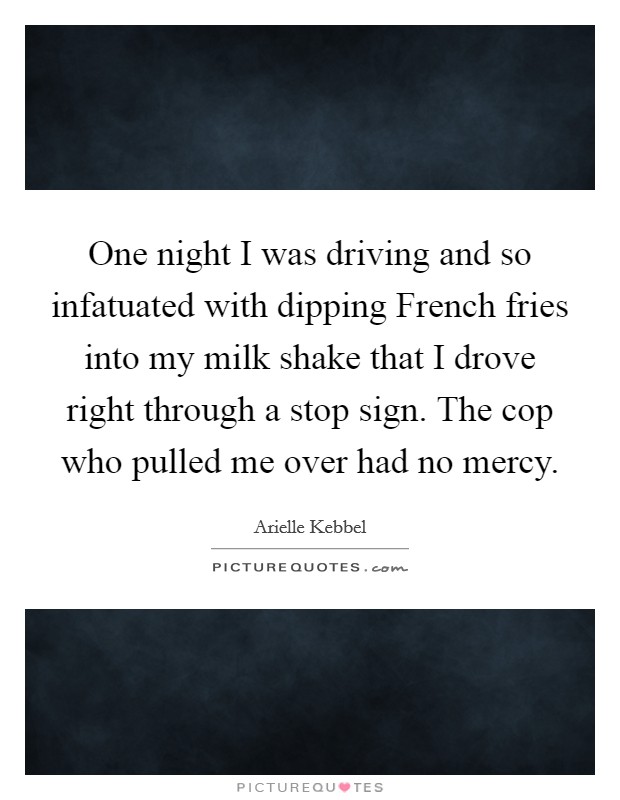 One night I was driving and so infatuated with dipping French fries into my milk shake that I drove right through a stop sign. The cop who pulled me over had no mercy. Picture Quote #1