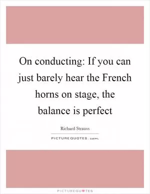 On conducting: If you can just barely hear the French horns on stage, the balance is perfect Picture Quote #1