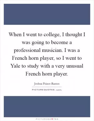 When I went to college, I thought I was going to become a professional musician. I was a French horn player, so I went to Yale to study with a very unusual French horn player Picture Quote #1