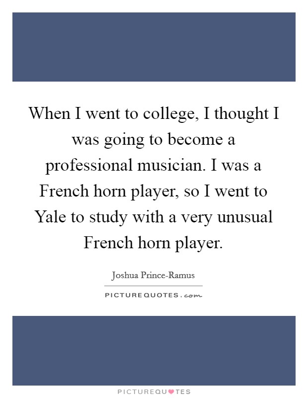 When I went to college, I thought I was going to become a professional musician. I was a French horn player, so I went to Yale to study with a very unusual French horn player. Picture Quote #1