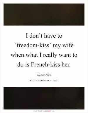 I don’t have to ‘freedom-kiss’ my wife when what I really want to do is French-kiss her Picture Quote #1