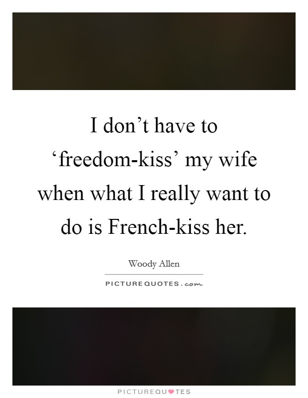 I don't have to ‘freedom-kiss' my wife when what I really want to do is French-kiss her. Picture Quote #1