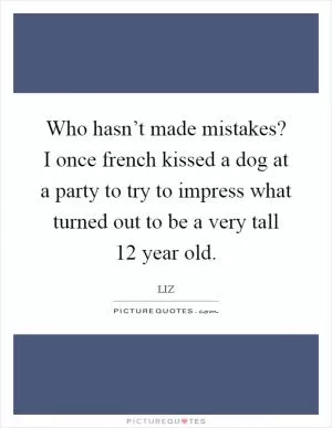 Who hasn’t made mistakes? I once french kissed a dog at a party to try to impress what turned out to be a very tall 12 year old Picture Quote #1