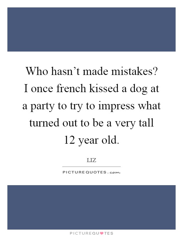 Who hasn't made mistakes? I once french kissed a dog at a party to try to impress what turned out to be a very tall 12 year old. Picture Quote #1