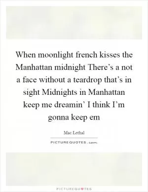 When moonlight french kisses the Manhattan midnight There’s a not a face without a teardrop that’s in sight Midnights in Manhattan keep me dreamin’ I think I’m gonna keep em Picture Quote #1