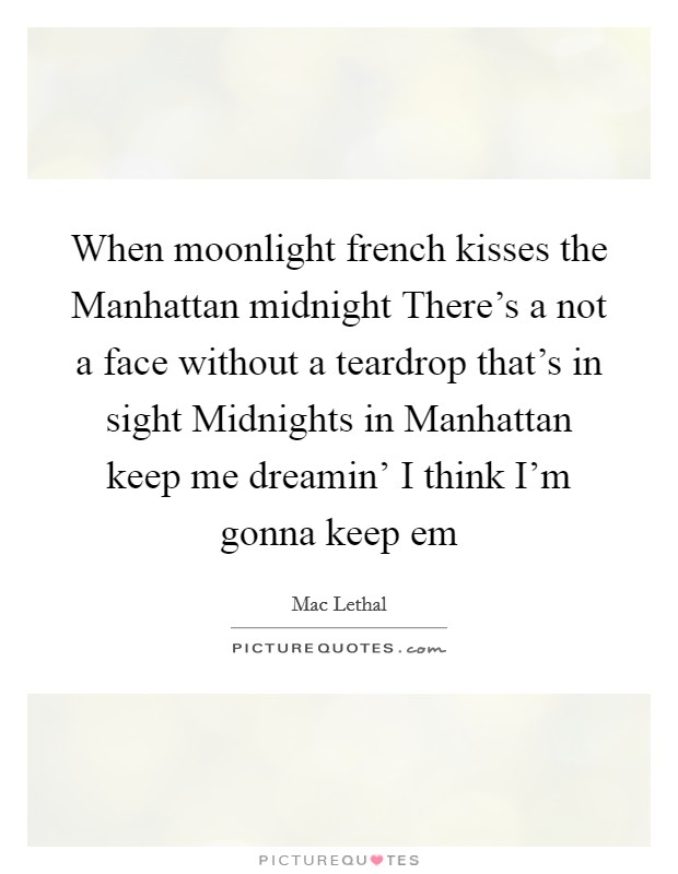 When moonlight french kisses the Manhattan midnight There's a not a face without a teardrop that's in sight Midnights in Manhattan keep me dreamin' I think I'm gonna keep em Picture Quote #1