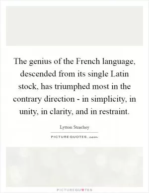 The genius of the French language, descended from its single Latin stock, has triumphed most in the contrary direction - in simplicity, in unity, in clarity, and in restraint Picture Quote #1