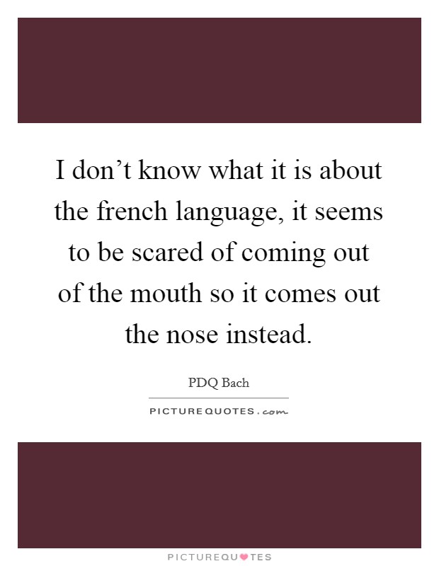 I don't know what it is about the french language, it seems to be scared of coming out of the mouth so it comes out the nose instead. Picture Quote #1