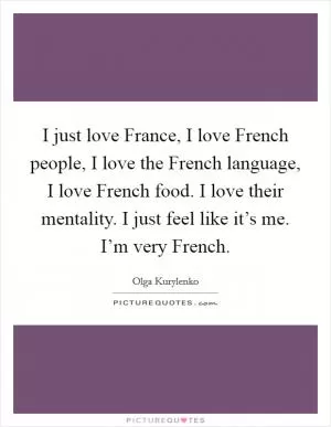 I just love France, I love French people, I love the French language, I love French food. I love their mentality. I just feel like it’s me. I’m very French Picture Quote #1