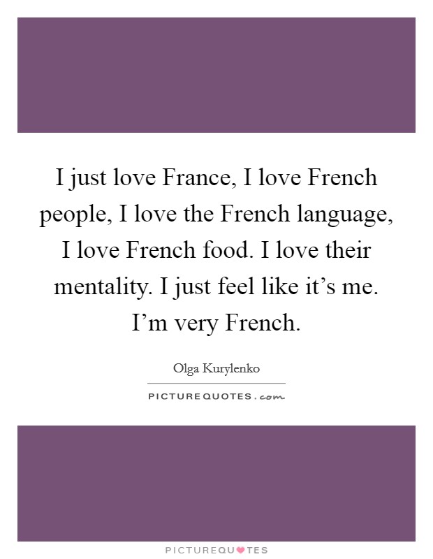I just love France, I love French people, I love the French language, I love French food. I love their mentality. I just feel like it's me. I'm very French. Picture Quote #1