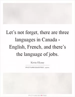 Let’s not forget, there are three languages in Canada - English, French, and there’s the language of jobs Picture Quote #1