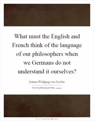 What must the English and French think of the language of our philosophers when we Germans do not understand it ourselves? Picture Quote #1