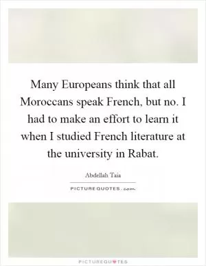 Many Europeans think that all Moroccans speak French, but no. I had to make an effort to learn it when I studied French literature at the university in Rabat Picture Quote #1
