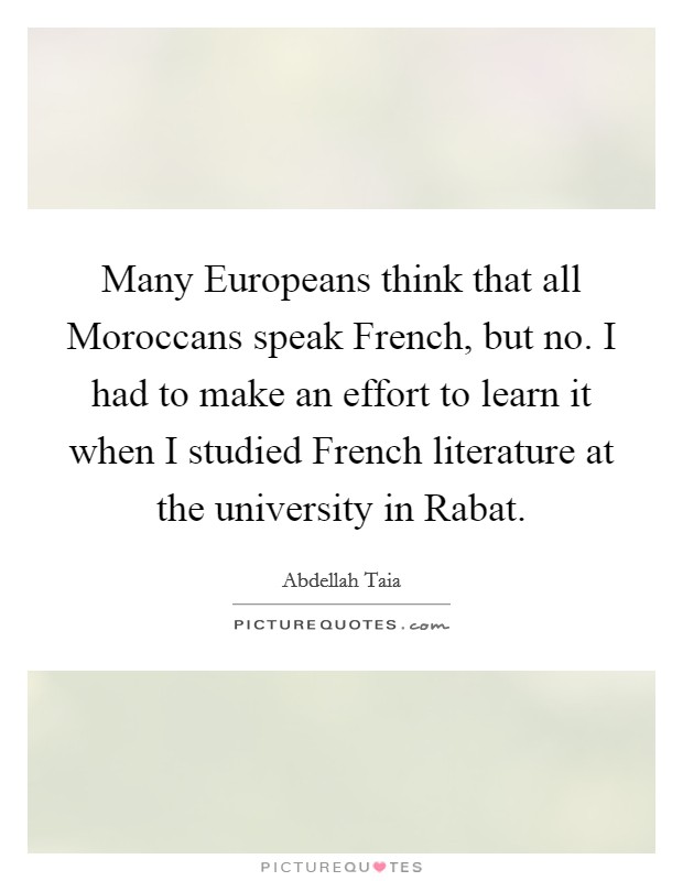 Many Europeans think that all Moroccans speak French, but no. I had to make an effort to learn it when I studied French literature at the university in Rabat. Picture Quote #1
