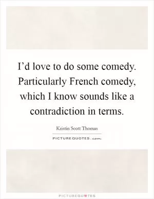 I’d love to do some comedy. Particularly French comedy, which I know sounds like a contradiction in terms Picture Quote #1