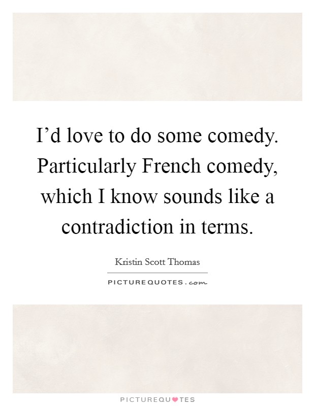 I'd love to do some comedy. Particularly French comedy, which I know sounds like a contradiction in terms. Picture Quote #1