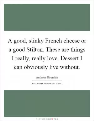 A good, stinky French cheese or a good Stilton. These are things I really, really love. Dessert I can obviously live without Picture Quote #1