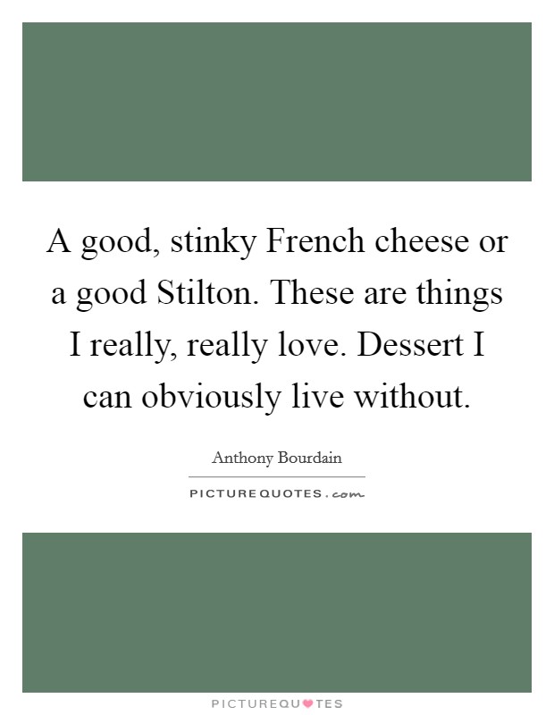 A good, stinky French cheese or a good Stilton. These are things I really, really love. Dessert I can obviously live without. Picture Quote #1