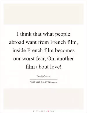 I think that what people abroad want from French film, inside French film becomes our worst fear, Oh, another film about love! Picture Quote #1