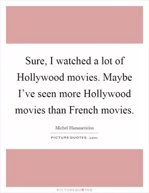 Sure, I watched a lot of Hollywood movies. Maybe I’ve seen more Hollywood movies than French movies Picture Quote #1