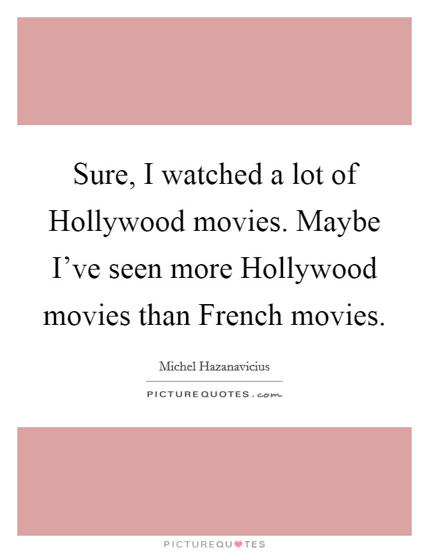 Sure, I watched a lot of Hollywood movies. Maybe I've seen more Hollywood movies than French movies. Picture Quote #1