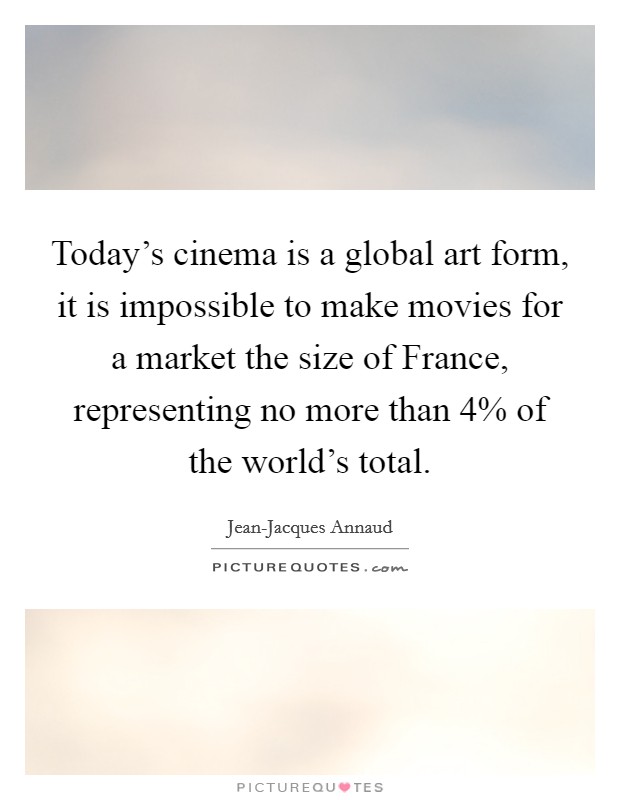 Today's cinema is a global art form, it is impossible to make movies for a market the size of France, representing no more than 4% of the world's total. Picture Quote #1