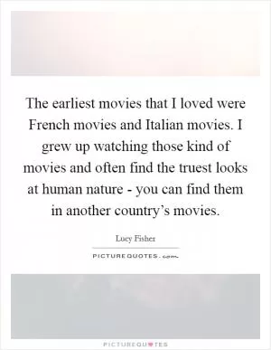 The earliest movies that I loved were French movies and Italian movies. I grew up watching those kind of movies and often find the truest looks at human nature - you can find them in another country’s movies Picture Quote #1