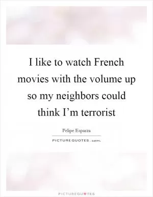 I like to watch French movies with the volume up so my neighbors could think I’m terrorist Picture Quote #1
