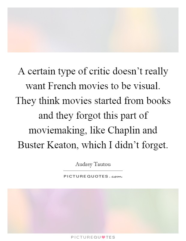 A certain type of critic doesn't really want French movies to be visual. They think movies started from books and they forgot this part of moviemaking, like Chaplin and Buster Keaton, which I didn't forget. Picture Quote #1