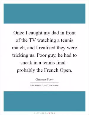 Once I caught my dad in front of the TV watching a tennis match, and I realized they were tricking us. Poor guy, he had to sneak in a tennis final - probably the French Open Picture Quote #1