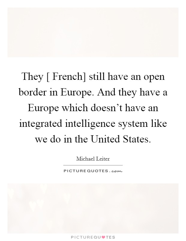 They [ French] still have an open border in Europe. And they have a Europe which doesn't have an integrated intelligence system like we do in the United States. Picture Quote #1